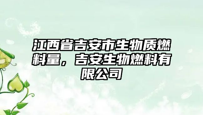 江西省吉安市生物質(zhì)燃料量，吉安生物燃料有限公司