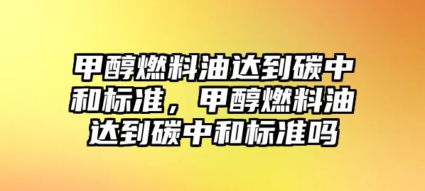 甲醇燃料油達到碳中和標準，甲醇燃料油達到碳中和標準嗎