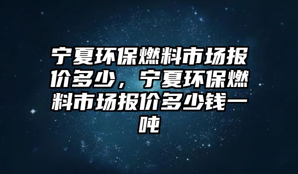 寧夏環(huán)保燃料市場報價多少，寧夏環(huán)保燃料市場報價多少錢一噸