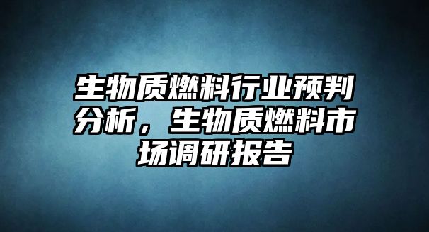 生物質燃料行業(yè)預判分析，生物質燃料市場調研報告