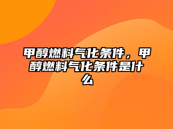 甲醇燃料氣化條件，甲醇燃料氣化條件是什么