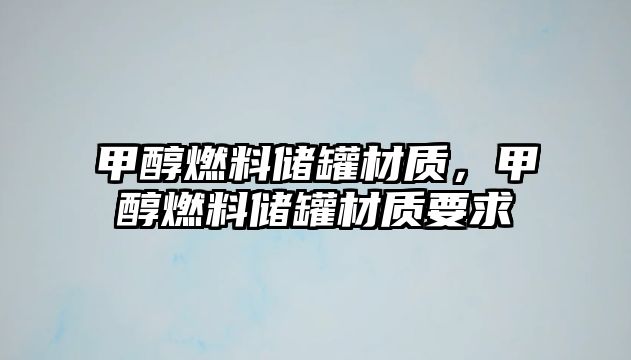 甲醇燃料儲(chǔ)罐材質(zhì)，甲醇燃料儲(chǔ)罐材質(zhì)要求