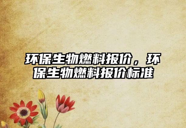 環(huán)保生物燃料報價，環(huán)保生物燃料報價標準