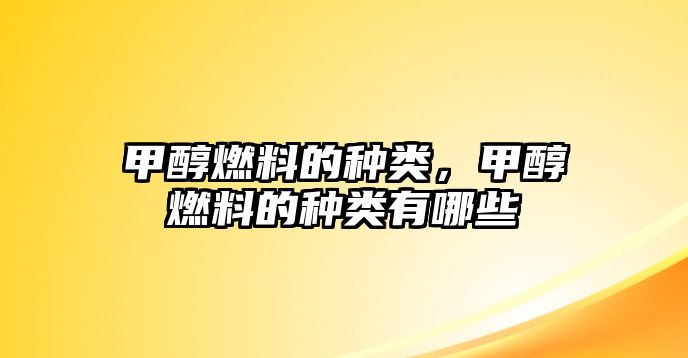 甲醇燃料的種類，甲醇燃料的種類有哪些