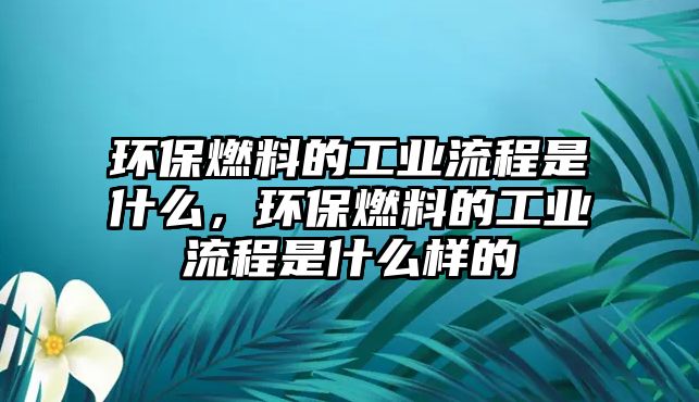 環(huán)保燃料的工業(yè)流程是什么，環(huán)保燃料的工業(yè)流程是什么樣的