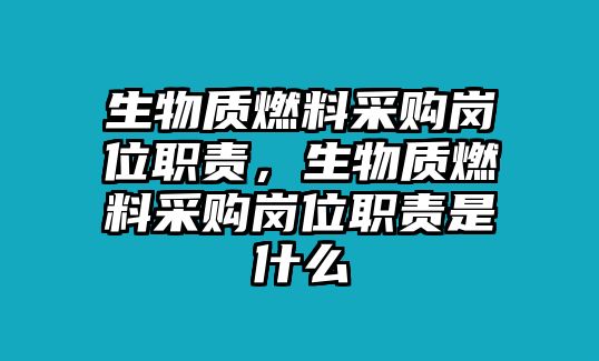 生物質(zhì)燃料采購崗位職責，生物質(zhì)燃料采購崗位職責是什么