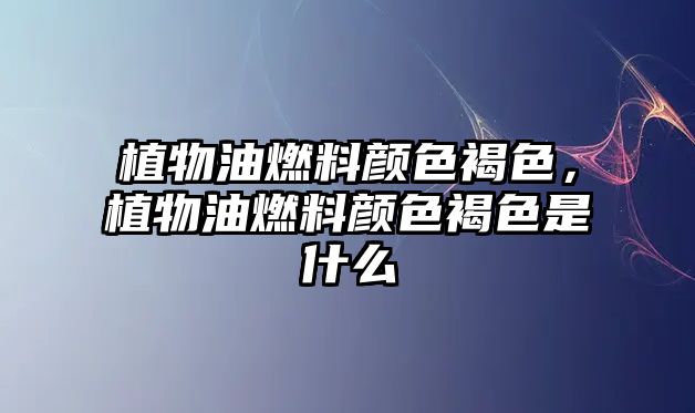 植物油燃料顏色褐色，植物油燃料顏色褐色是什么