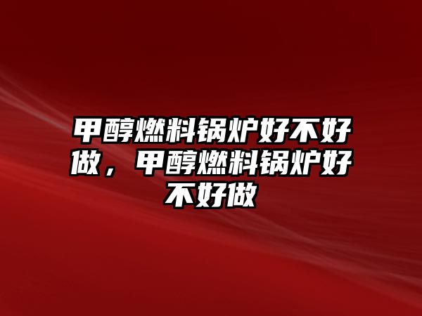 甲醇燃料鍋爐好不好做，甲醇燃料鍋爐好不好做