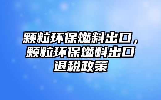 顆粒環(huán)保燃料出口，顆粒環(huán)保燃料出口退稅政策