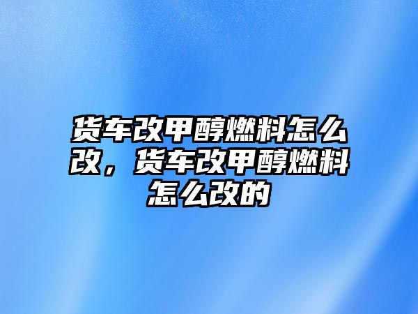 貨車改甲醇燃料怎么改，貨車改甲醇燃料怎么改的