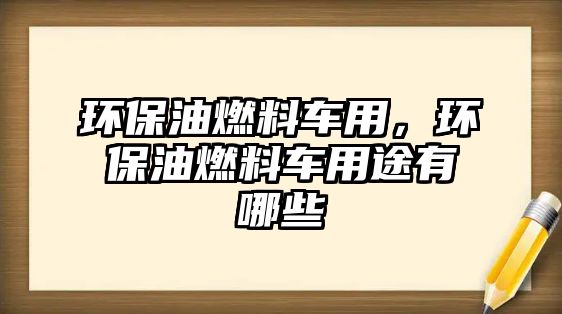 環(huán)保油燃料車用，環(huán)保油燃料車用途有哪些