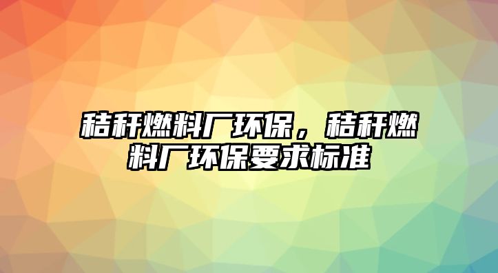 秸稈燃料廠環(huán)保，秸稈燃料廠環(huán)保要求標(biāo)準(zhǔn)