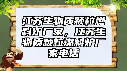 江蘇生物質(zhì)顆粒燃料爐廠家，江蘇生物質(zhì)顆粒燃料爐廠家電話