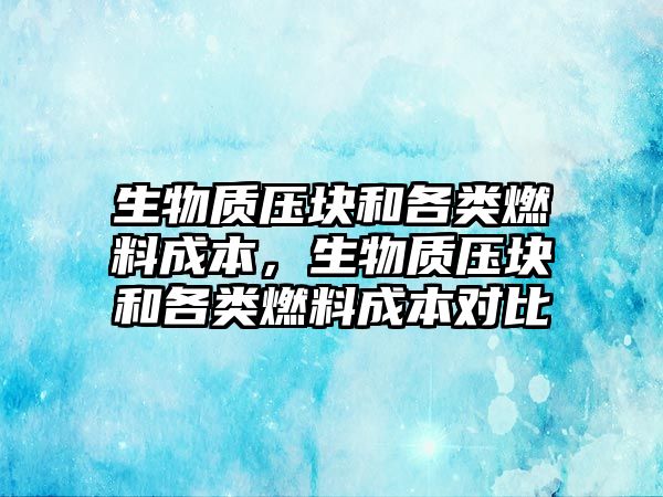 生物質壓塊和各類燃料成本，生物質壓塊和各類燃料成本對比