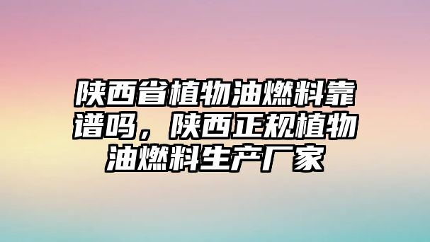 陜西省植物油燃料靠譜嗎，陜西正規(guī)植物油燃料生產(chǎn)廠家