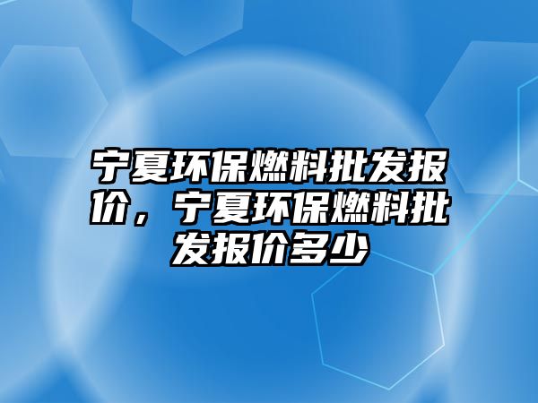 寧夏環(huán)保燃料批發(fā)報價，寧夏環(huán)保燃料批發(fā)報價多少