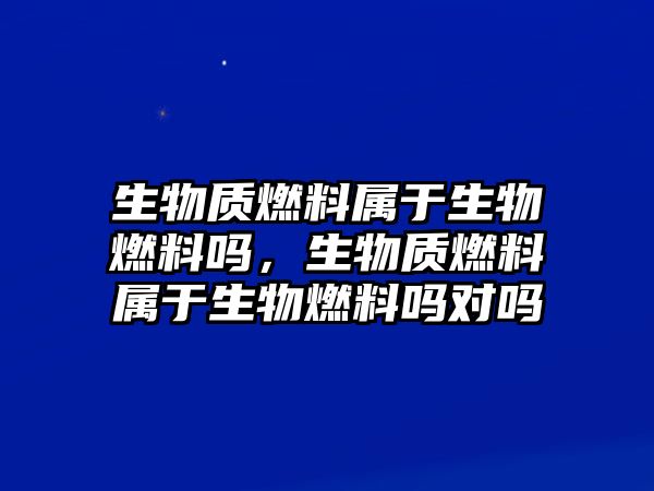 生物質(zhì)燃料屬于生物燃料嗎，生物質(zhì)燃料屬于生物燃料嗎對嗎