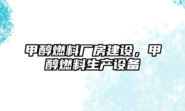 甲醇燃料廠房建設(shè)，甲醇燃料生產(chǎn)設(shè)備