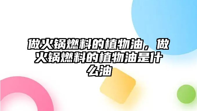 做火鍋燃料的植物油，做火鍋燃料的植物油是什么油