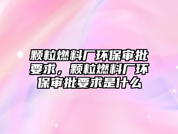 顆粒燃料廠環(huán)保審批要求，顆粒燃料廠環(huán)保審批要求是什么