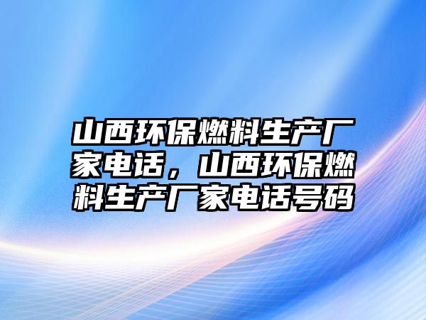 山西環(huán)保燃料生產(chǎn)廠家電話，山西環(huán)保燃料生產(chǎn)廠家電話號碼