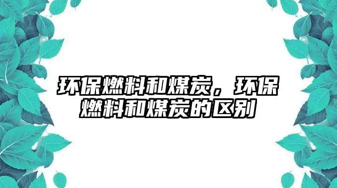 環(huán)保燃料和煤炭，環(huán)保燃料和煤炭的區(qū)別