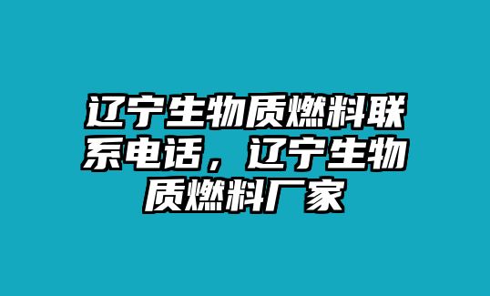 遼寧生物質(zhì)燃料聯(lián)系電話，遼寧生物質(zhì)燃料廠家