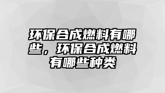 環(huán)保合成燃料有哪些，環(huán)保合成燃料有哪些種類