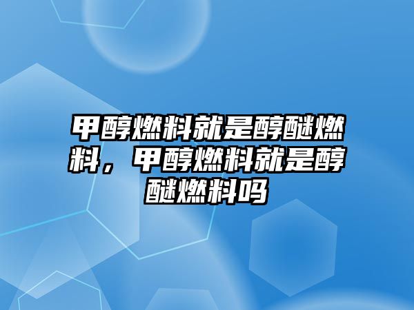 甲醇燃料就是醇醚燃料，甲醇燃料就是醇醚燃料嗎