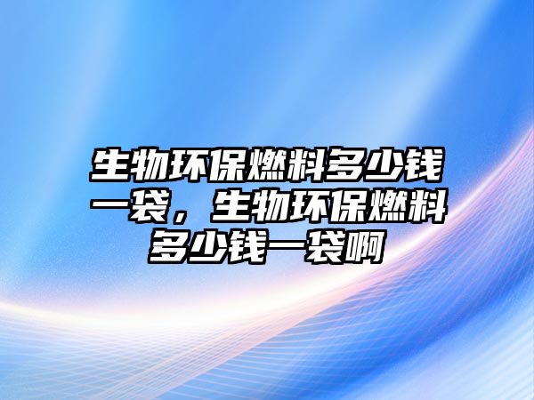 生物環(huán)保燃料多少錢一袋，生物環(huán)保燃料多少錢一袋啊