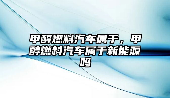 甲醇燃料汽車屬于，甲醇燃料汽車屬于新能源嗎