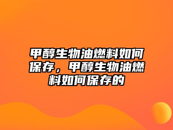 甲醇生物油燃料如何保存，甲醇生物油燃料如何保存的