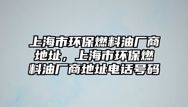 上海市環(huán)保燃料油廠商地址，上海市環(huán)保燃料油廠商地址電話號(hào)碼