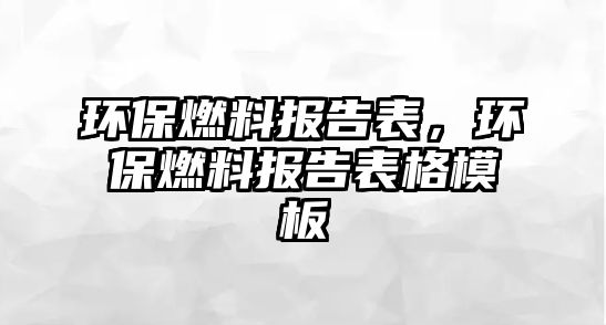 環(huán)保燃料報告表，環(huán)保燃料報告表格模板