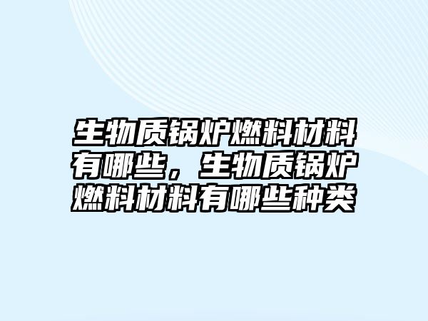 生物質(zhì)鍋爐燃料材料有哪些，生物質(zhì)鍋爐燃料材料有哪些種類