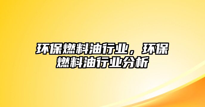 環(huán)保燃料油行業(yè)，環(huán)保燃料油行業(yè)分析