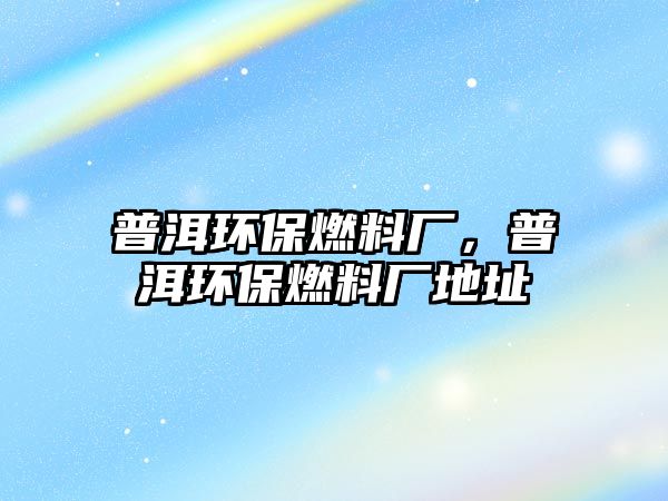 普洱環(huán)保燃料廠，普洱環(huán)保燃料廠地址