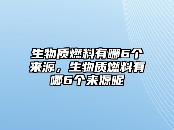 生物質(zhì)燃料有哪6個(gè)來(lái)源，生物質(zhì)燃料有哪6個(gè)來(lái)源呢