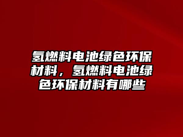 氫燃料電池綠色環(huán)保材料，氫燃料電池綠色環(huán)保材料有哪些