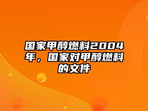 國家甲醇燃料2004年，國家對甲醇燃料的文件