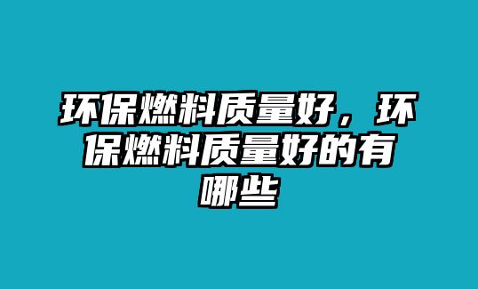 環(huán)保燃料質(zhì)量好，環(huán)保燃料質(zhì)量好的有哪些