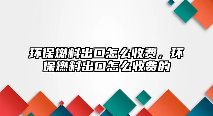 環(huán)保燃料出口怎么收費(fèi)，環(huán)保燃料出口怎么收費(fèi)的