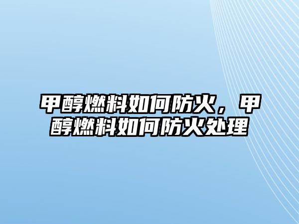 甲醇燃料如何防火，甲醇燃料如何防火處理