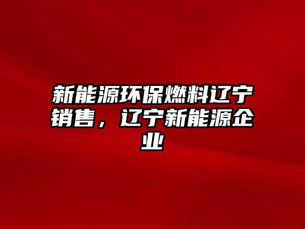 新能源環(huán)保燃料遼寧銷售，遼寧新能源企業(yè)