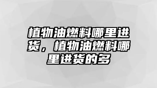 植物油燃料哪里進貨，植物油燃料哪里進貨的多