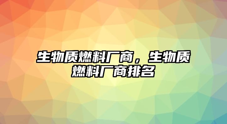 生物質(zhì)燃料廠商，生物質(zhì)燃料廠商排名