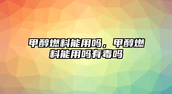 甲醇燃料能用嗎，甲醇燃料能用嗎有毒嗎