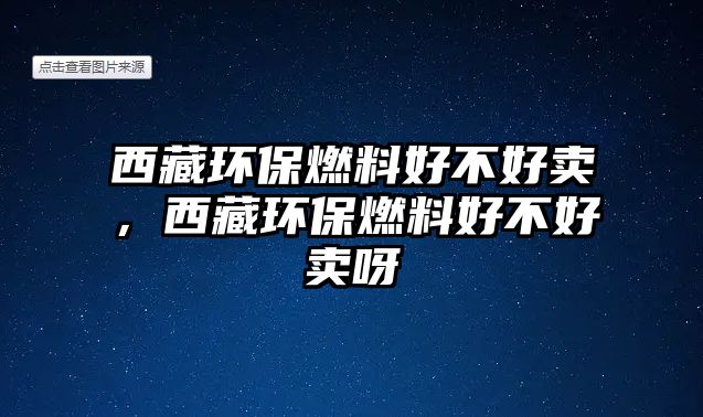 西藏環(huán)保燃料好不好賣，西藏環(huán)保燃料好不好賣呀