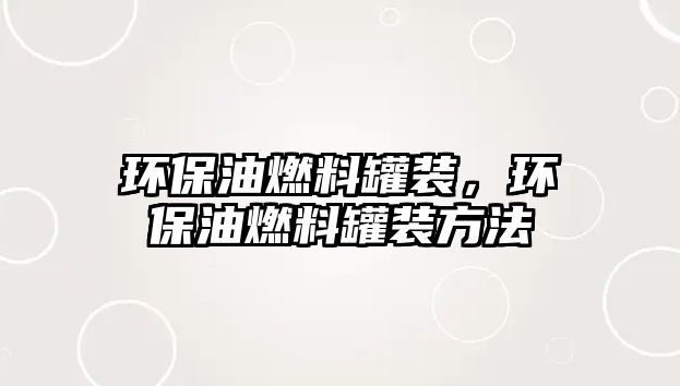 環(huán)保油燃料罐裝，環(huán)保油燃料罐裝方法