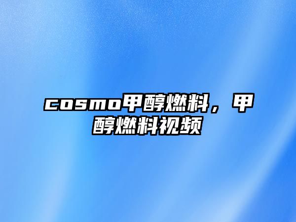 cosmo甲醇燃料，甲醇燃料視頻